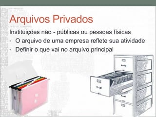 Arquivos Privados
Instituições não - públicas ou pessoas físicas
• O arquivo de uma empresa reflete sua atividade
• Definir o que vai no arquivo principal
 