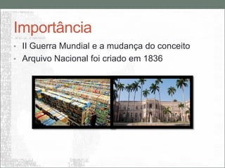 Importância
• II Guerra Mundial e a mudança do conceito
• Arquivo Nacional foi criado em 1836
 