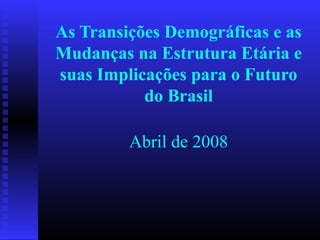 As Transições Demográficas e as
Mudanças na Estrutura Etária e
suas Implicações para o Futuro
do Brasil
Abril de 2008
 