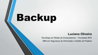 Backup
Luciano Oliveira
Tecnólogo em Redes de Computadores – Faculdade IBTA
MBA em Segurança da Informação e Gestão de Projetos
 