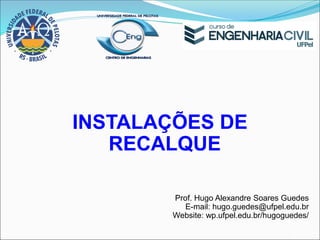 INSTALAÇÕES DE
RECALQUE
Prof. Hugo Alexandre Soares Guedes
E-mail: hugo.guedes@ufpel.edu.br
Website: wp.ufpel.edu.br/hugoguedes/
 