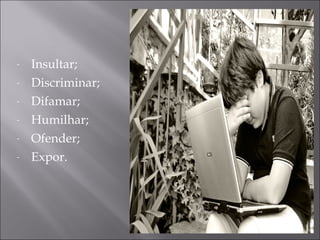 Insultar; Discriminar; Difamar; Humilhar; Ofender; Expor. 