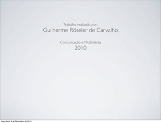 Trabalho realizado por:
Guilherme Röseler de Carvalho
Comunicação e Multimédia
2010
terça-feira, 9 de Novembro de 2010
 