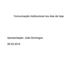 Comunicação Institucional nos dias de hoje
Apresentação: João Domingos
28.03.2014
 