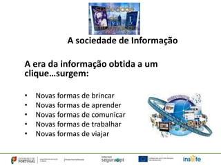 A sociedade de Informação

A era da informação obtida a um
clique…surgem:

•   Novas formas de brincar
•   Novas formas de aprender
•   Novas formas de comunicar
•   Novas formas de trabalhar
•   Novas formas de viajar
 
