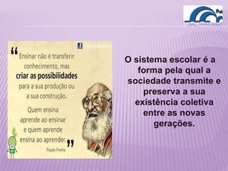 O sistema escolar é a
forma pela qual a
sociedade transmite e
preserva a sua
existência coletiva
entre as novas
gerações.
 