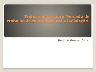 Treinamento sobre Mercado de
trabalho,ética profissional e legislação.
Prof. Anderson Cruz
 