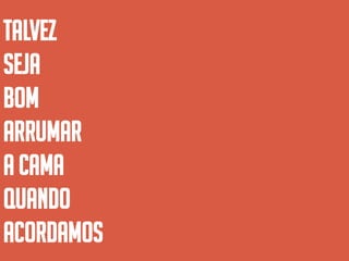 Talvez
seja
BOM
ARRUMAR
A CAMA
QUANDO
ACORDAMOS
 