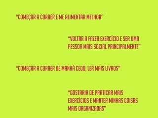 “voltar a fazer exercício e ser uma
pessoa mais socialprincipalmente”
“começar a correr e me alimentar melhor”
“começar a correr de manhã cedo,ler mais livros”
“gostariade praticar mais
exercíciose manter minhas coisas
mais organizadas”
 