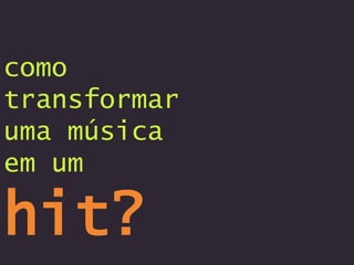 como
transformar
uma música
em um
hit?
 