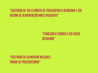 “começar a correr e/oufazer
academia”
“gostaria de ter o hábito de frequentar a academia e ter
rotina de alimentação mais frequente”
“gostaria de alimentar melhor e
parar de procrastinar”
 