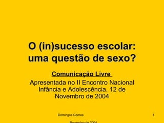 O (in)sucesso escolar: uma questão de sexo? Comunicação Livre  Apresentada no II Encontro Nacional Infância e Adolescência, 12 de Novembro de 2004 Domingos Gomes  Novembro de 2004 