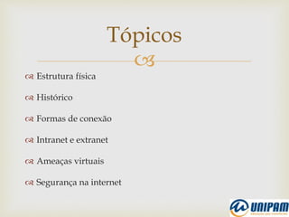 
 Estrutura física
 Histórico
 Formas de conexão
 Intranet e extranet
 Ameaças virtuais
 Segurança na internet
Tópicos
 