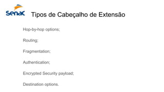 Tipos de Cabeçalho de Extensão
Hop-by-hop options;
Routing;
Fragmentation;
Authentication;
Encrypted Security payload;
Destination options.
 
