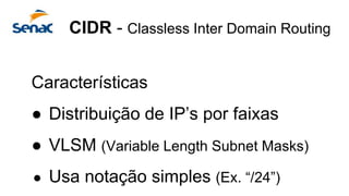 CIDR - Classless Inter Domain Routing
Características
● Distribuição de IP’s por faixas
● VLSM (Variable Length Subnet Masks)
● Usa notação simples (Ex. “/24”)
 