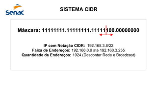 Máscara: 11111111.11111111.11111100.00000000
IP com Notação CIDR: 192.168.3.8/22
Faixa de Endereços: 192.168.0.0 até 192.168.3.255
Quantidade de Endereços: 1024 (Descontar Rede e Broadcast)
SISTEMA CIDR
 