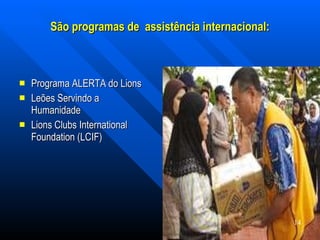 São programas de  assistência internacional:  Programa ALERTA do Lions  Leões Servindo a Humanidade Lions Clubs International Foundation (LCIF)  14 