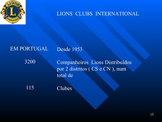 LIONS  CLUBS  INTERNATIONAL EM PORTUGAL  3200 115 Desde 1953 Companheiros  Lions Distribuídos por 2 distritos ( CS e CN ), num total de  Clubes 15 