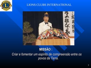 MISSÃO :  Criar e fomentar um espírito de compreensão entre os povos da Terra. LIONS CLUBS INTERNATIONAL 3 