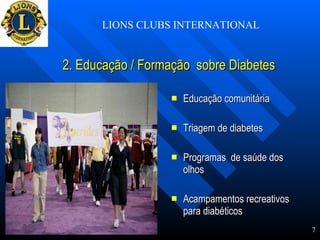 2. Educação / Formação  sobre Diabetes   Educação comunitária  Triagem de diabetes Programas  de saúde dos olhos  Acampamentos recreativos para diabéticos  LIONS CLUBS INTERNATIONAL 7 