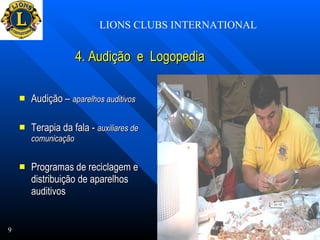 4. Audição  e  Logopedia   Audição –  aparelhos auditivos Terapia da fala -  auxiliares de comunicação  Programas de reciclagem e distribuição de aparelhos auditivos  LIONS CLUBS INTERNATIONAL 9 
