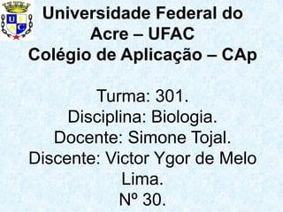 Universidade Federal do
       Acre – UFAC
Colégio de Aplicação – CAp

        Turma: 301.
     Disciplina: Biologia.
   Docente: Simone Tojal.
Discente: Victor Ygor de Melo
             Lima.
            Nº 30.
 