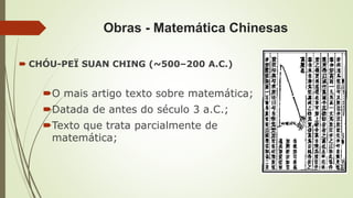 Obras - Matemática Chinesas
 CHÓU-PEÏ SUAN CHING (~500–200 A.C.)
O mais artigo texto sobre matemática;
Datada de antes do século 3 a.C.;
Texto que trata parcialmente de
matemática;
 