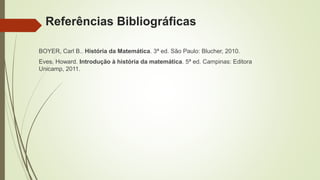 Referências Bibliográficas
BOYER, Carl B.. História da Matemática. 3ª ed. São Paulo: Blucher, 2010.
Eves, Howard. Introdução à história da matemática. 5ª ed. Campinas: Editora
Unicamp, 2011.
 