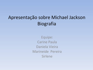 Apresentação sobre Michael Jackson
            Biografia

               Equipe:
            Carine Paula
           Daniela Vieira
          Marineide Pereira
               Sirlene
 
