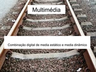 Multimédia 
Combinação digital de media estático e media dinâmico 
 