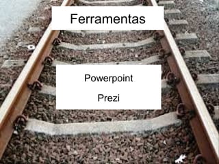 Ferramentas 
Powerpoint 
Prezi 
 