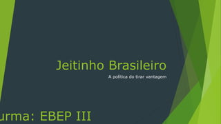 Jeitinho Brasileiro
A política do tirar vantagem
urma: EBEP III
 