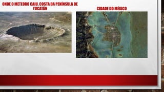 ONDE O METEORO CAIU. COSTA DA PENÍNSULA DE
YUCATÁN CIDADE DO MÉXICO
 