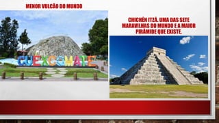 MENOR VULCÃO DO MUNDO
CHICHÉN ITZÁ. UMA DAS SETE
MARAVILHAS DO MUNDO E A MAIOR
PIRÂMIDE QUE EXISTE.
 