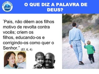  O QUE DIZ A PALAVRA DE DEUS?“Pais, não dêem aos filhos motivo de revolta contra vocês; criem os filhos, educando-os e corrigindo-os como quer o Senhor.” (Ef. 6, 4)