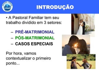 INTRODUÇÃO A Pastoral Familiar tem seu trabalho dividido em 3 setores:PRÉ-MATRIMONIALPÓS-MATRIMONIALCASOS ESPECIAISPor hora, vamos contextualizar o primeiro ponto...