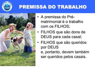 PREMISSA DO TRABALHOA premissa do Pré-matrimonial é o trabalho com os FILHOS;FILHOS que são dons de DEUS para cada casal;FILHOS que são queridos por DEUS e, portanto, devem também ser queridos pelos casais.