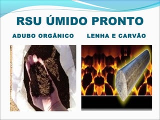 RSU ÚMIDO PRONTO
ADUBO ORGÂNICO   LENHA E CARVÃO
 