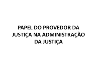 PAPEL DO PROVEDOR DA
JUSTIÇA NA ADMINISTRAÇÃO
DA JUSTIÇA
 