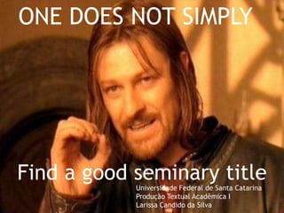 ONE DOES NOT SIMPLY




Find a good seminary title
            Universidade Federal de Santa Catarina
            Produção Textual Acadêmica I
            Larissa Candido da Silva
 