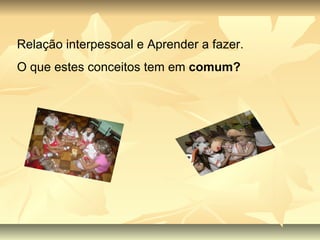 Relação interpessoal e Aprender a fazer. O que estes conceitos tem em  comum? 