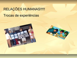 RELAÇÕES HUMANAS!!!!! Trocas de experiências 