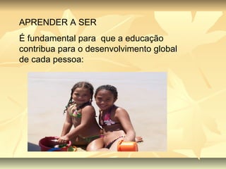 APRENDER A SER É fundamental para  que a educação contribua para o desenvolvimento global de cada pessoa: 