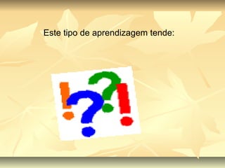 Este tipo de aprendizagem tende: 