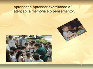 Aprender a Aprender exercitando a “ atenção, a memória e o pensamento”. 