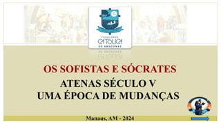 OS SOFISTAS E SÓCRATES
ATENAS SÉCULO V
UMA ÉPOCA DE MUDANÇAS
Manaus, AM - 2024
 