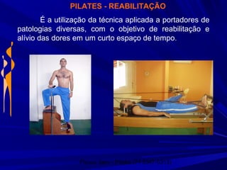 Physio Serv - Pituba (71 3347-5313)
PILATES - REABILITAÇÃO
É a utilização da técnica aplicada a portadores de
patologias diversas, com o objetivo de reabilitação e
alívio das dores em um curto espaço de tempo.
 