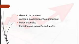 • Geração de recursos;
• Aumento do desempenho operacional;
• Maior produção;
• Facilidade na execução de funções.
 