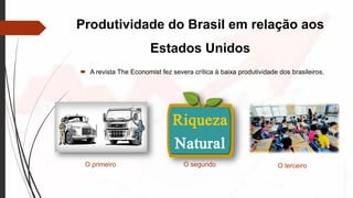 Produtividade do Brasil em relação aos
Estados Unidos
 A revista The Economist fez severa crítica à baixa produtividade dos brasileiros.
O primeiro O segundo O terceiro
 