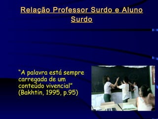 Relação Professor Surdo e Aluno Surdo “ A palavra está sempre carregada de um conteúdo vivencial” (Bakhtin, 1995, p.95) 